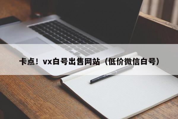 卡点！vx白号出售网站（低价微信白号）