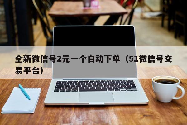 全新微信号2元一个自动下单（51微信号交易平台）