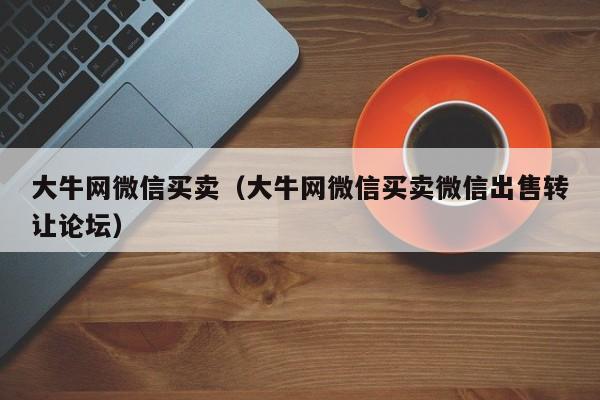 大牛网微信买卖（大牛网微信买卖微信出售转让论坛）