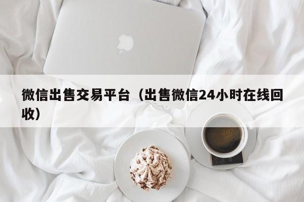 微信出售交易平台（出售微信24小时在线回收）