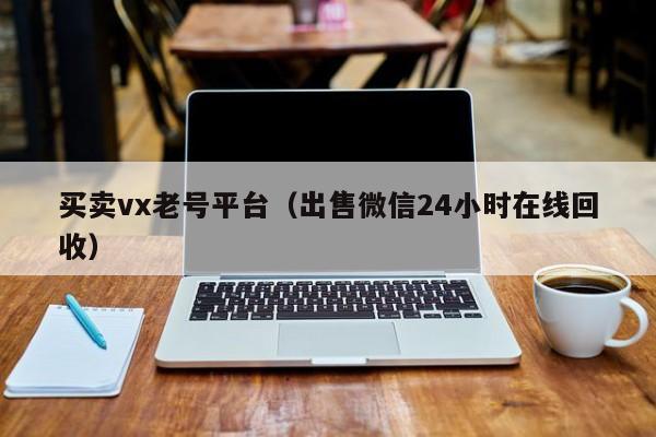 买卖vx老号平台（出售微信24小时在线回收）