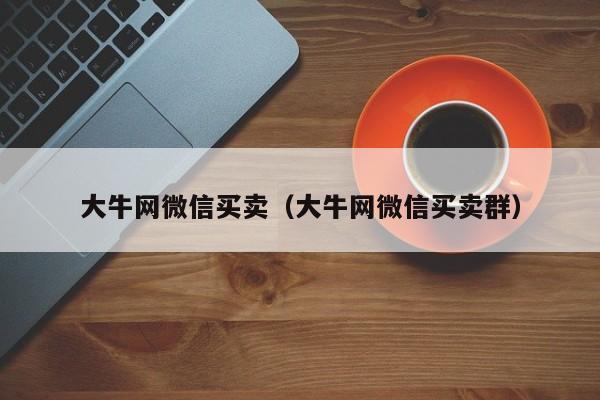 大牛网微信买卖（大牛网微信买卖群）