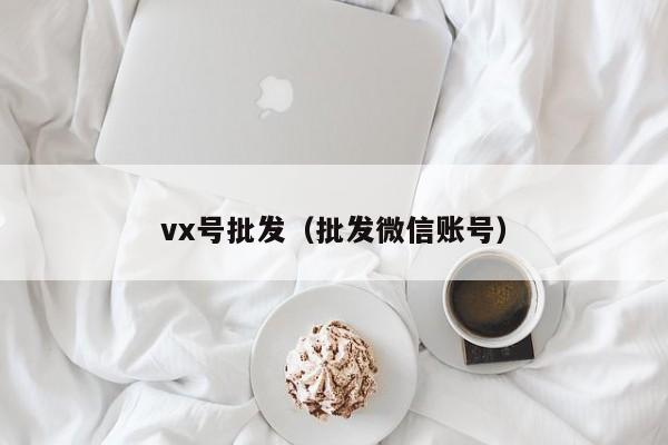 vx号批发（批发微信账号）