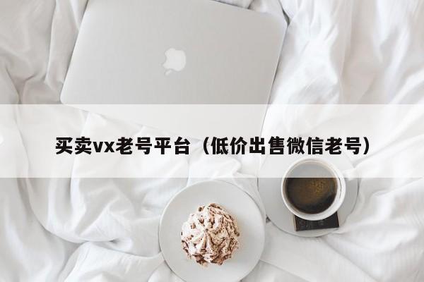 买卖vx老号平台（低价出售微信老号）