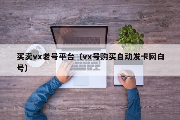 买卖vx老号平台（vx号购买自动发卡网白号）