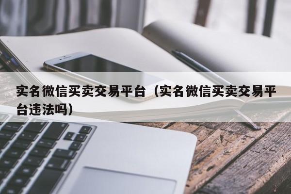 实名微信买卖交易平台（实名微信买卖交易平台违法吗）