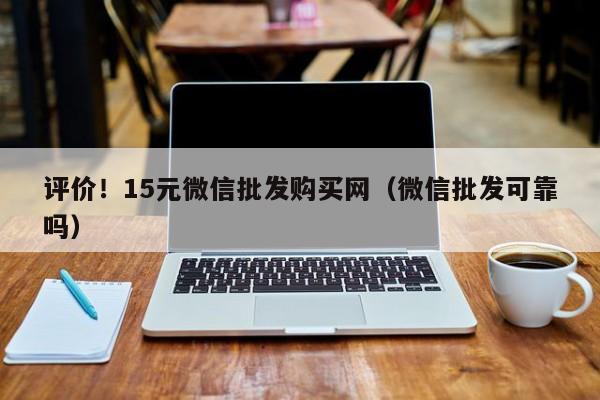 评价！15元微信批发购买网（微信批发可靠吗）