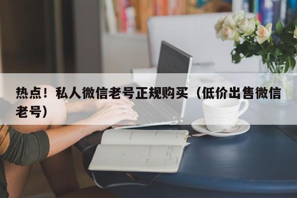 热点！私人微信老号正规购买（低价出售微信老号）