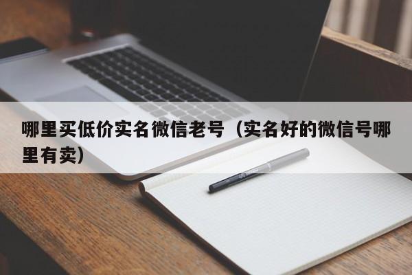 哪里买低价实名微信老号（实名好的微信号哪里有卖）