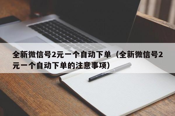 全新微信号2元一个自动下单（全新微信号2元一个自动下单的注意事项）