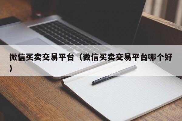 微信买卖交易平台（微信买卖交易平台哪个好）