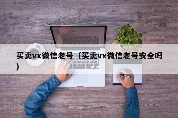 买卖vx微信老号（买卖vx微信老号安全吗）