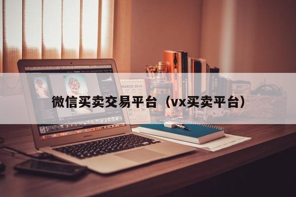 微信买卖交易平台（vx买卖平台）