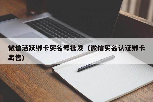 微信活跃绑卡实名号批发（微信实名认证绑卡出售）