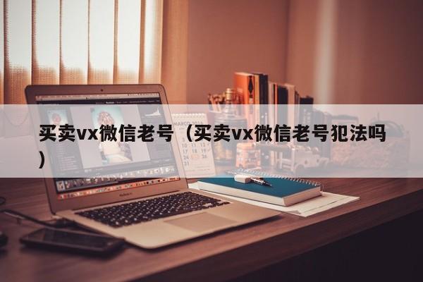 买卖vx微信老号（买卖vx微信老号犯法吗）