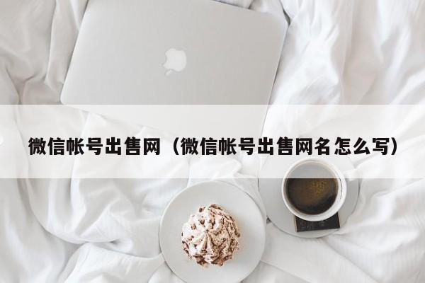 微信帐号出售网（微信帐号出售网名怎么写）