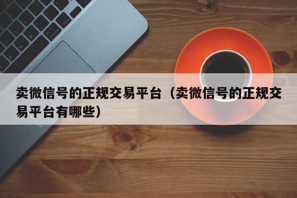 卖微信号的正规交易平台（卖微信号的正规交易平台有哪些）