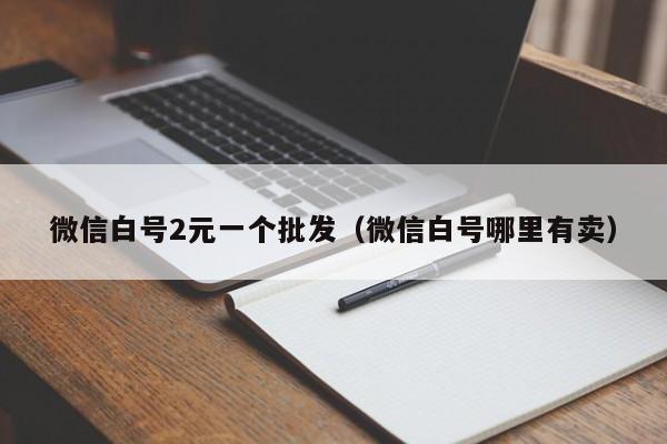 微信白号2元一个批发（微信白号哪里有卖）