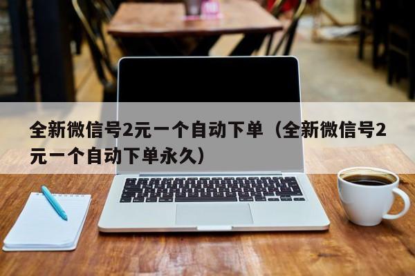 全新微信号2元一个自动下单（全新微信号2元一个自动下单永久）