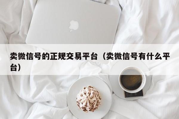 卖微信号的正规交易平台（卖微信号有什么平台）